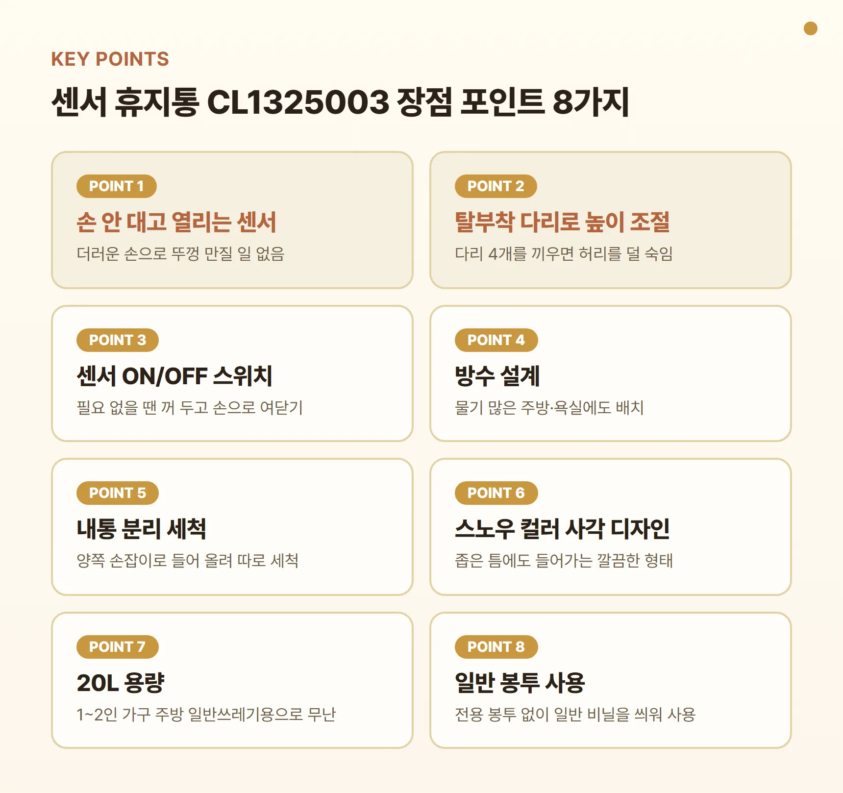 모던하우스 센서 휴지통 CL1325003 장점 포인트 카드 - 손 안 대고 열리는 센서, 탈부착 다리로 높이 조절, 센서 ON/OFF 스위치, 방수 설계, 내통 분리 세척, 스노우 컬러 사각 디자인, 20L 용량, 일반 봉투 사용