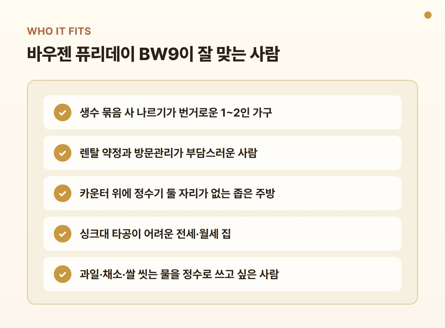 바우젠 퓨리데이 BW9이 잘 맞는 사람 - 생수 사 나르기 번거로운 1~2인 가구, 렌탈 약정이 부담스러운 사람, 좁은 주방, 타공 어려운 전월세 집, 과일·쌀 씻는 물을 정수로 쓰고 싶은 사람