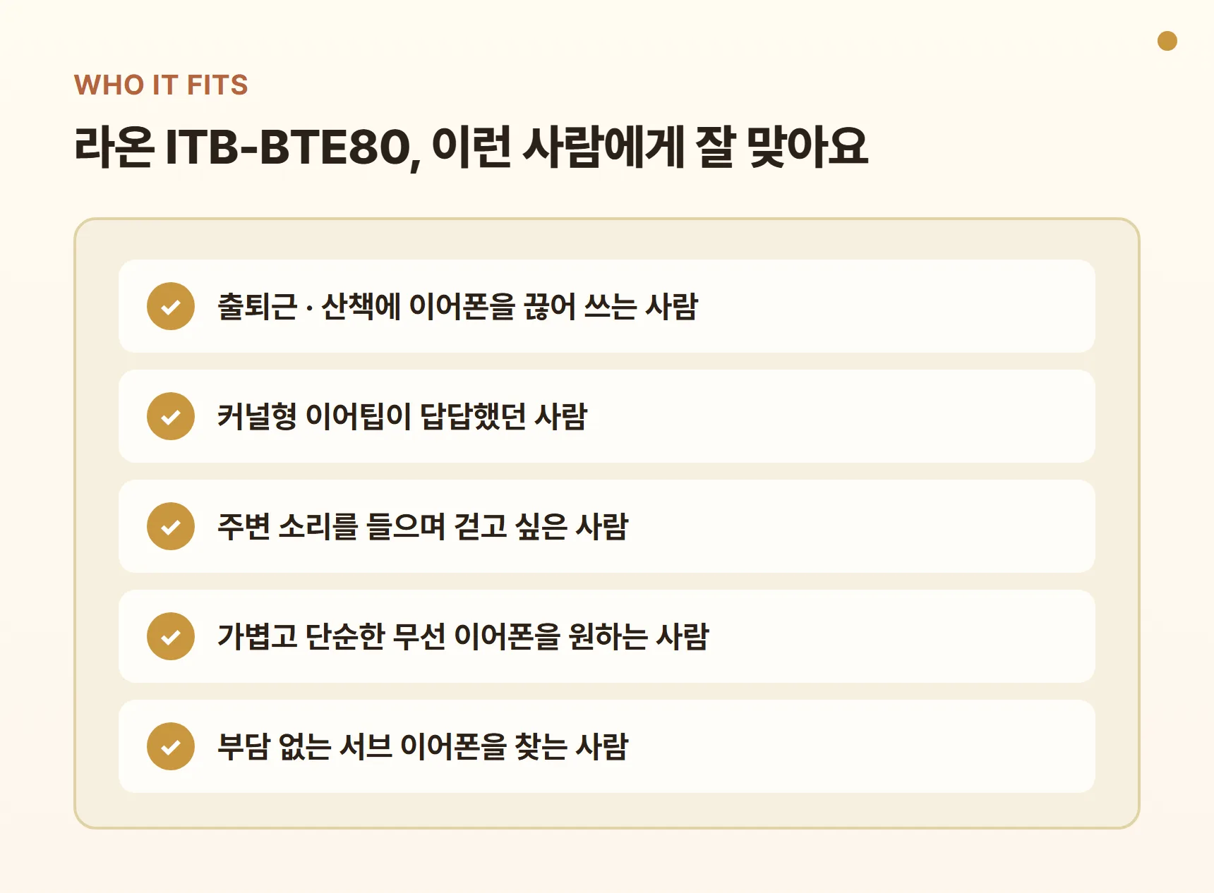 라온 이어폰 ITB-BTE80이 잘 맞는 사람 - 출퇴근·산책에 끊어 쓰는 사람, 커널형이 답답한 사람, 주변 소리를 들으며 걷고 싶은 사람, 가볍고 단순한 이어폰을 원하는 사람, 서브 이어폰을 찾는 사람