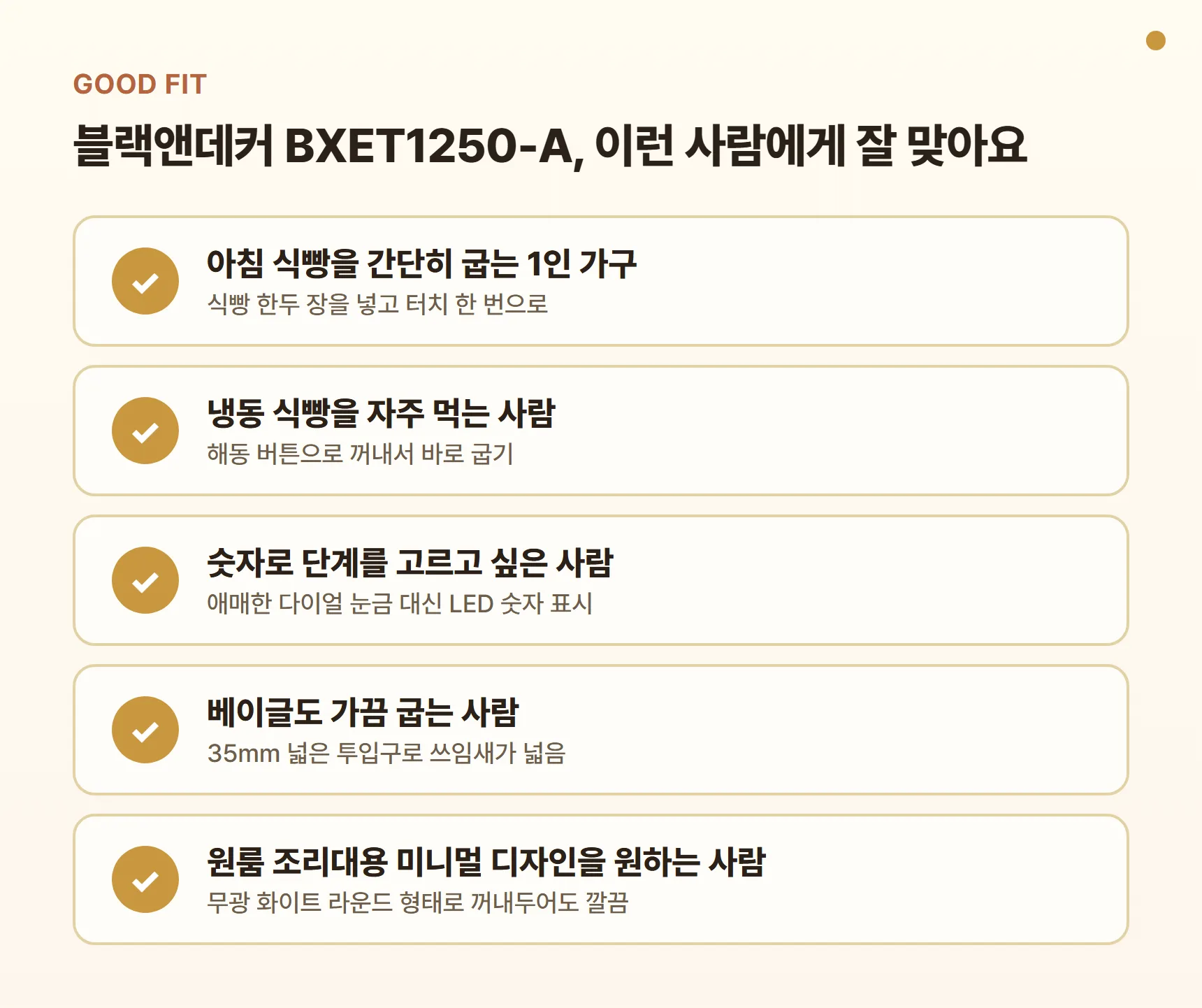 블랙앤데커 BXET1250-A 이런 사람에게 잘 맞아요 - 아침 식빵을 간단히 굽는 1인 가구, 냉동 식빵을 자주 먹는 사람, 숫자로 단계를 고르고 싶은 사람, 베이글도 가끔 굽는 사람, 원룸 조리대용 미니멀 디자인을 원하는 사람