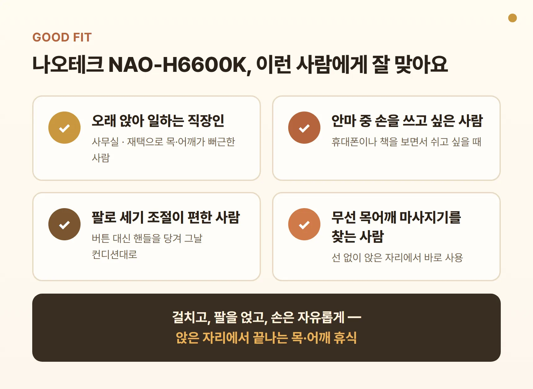 나오테크 NAO-H6600K 이런 사람에게 잘 맞아요 - 오래 앉아 일하는 직장인, 안마 중 손을 쓰고 싶은 사람, 팔로 세기 조절이 편한 사람, 무선 목어깨 마사지기를 찾는 사람