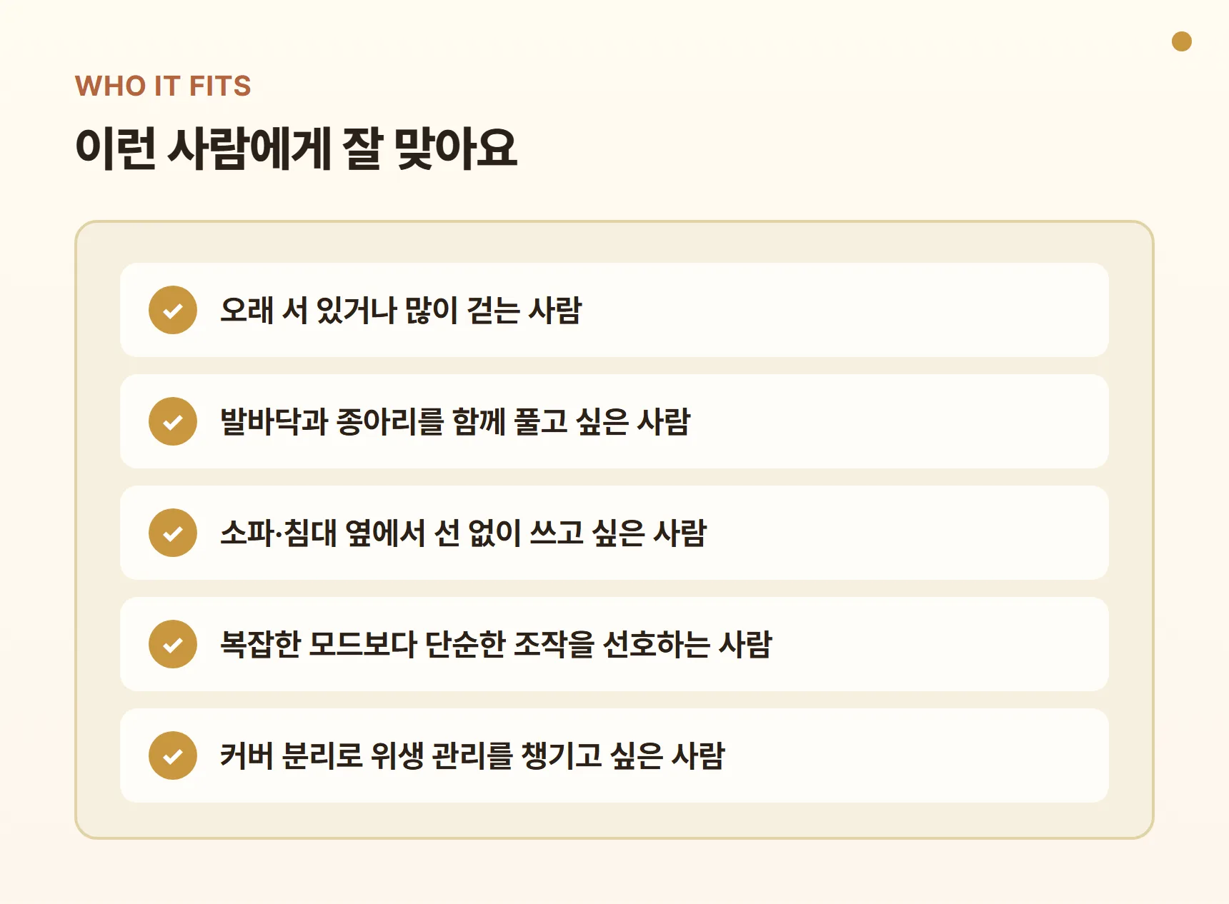 웰와이즈 WFM-8100이 잘 맞는 사람 - 오래 서 있거나 많이 걷는 사람, 발바닥과 종아리를 함께 풀고 싶은 사람, 선 없이 쓰고 싶은 사람, 단순한 조작을 선호하는 사람, 커버 분리 위생 관리를 원하는 사람