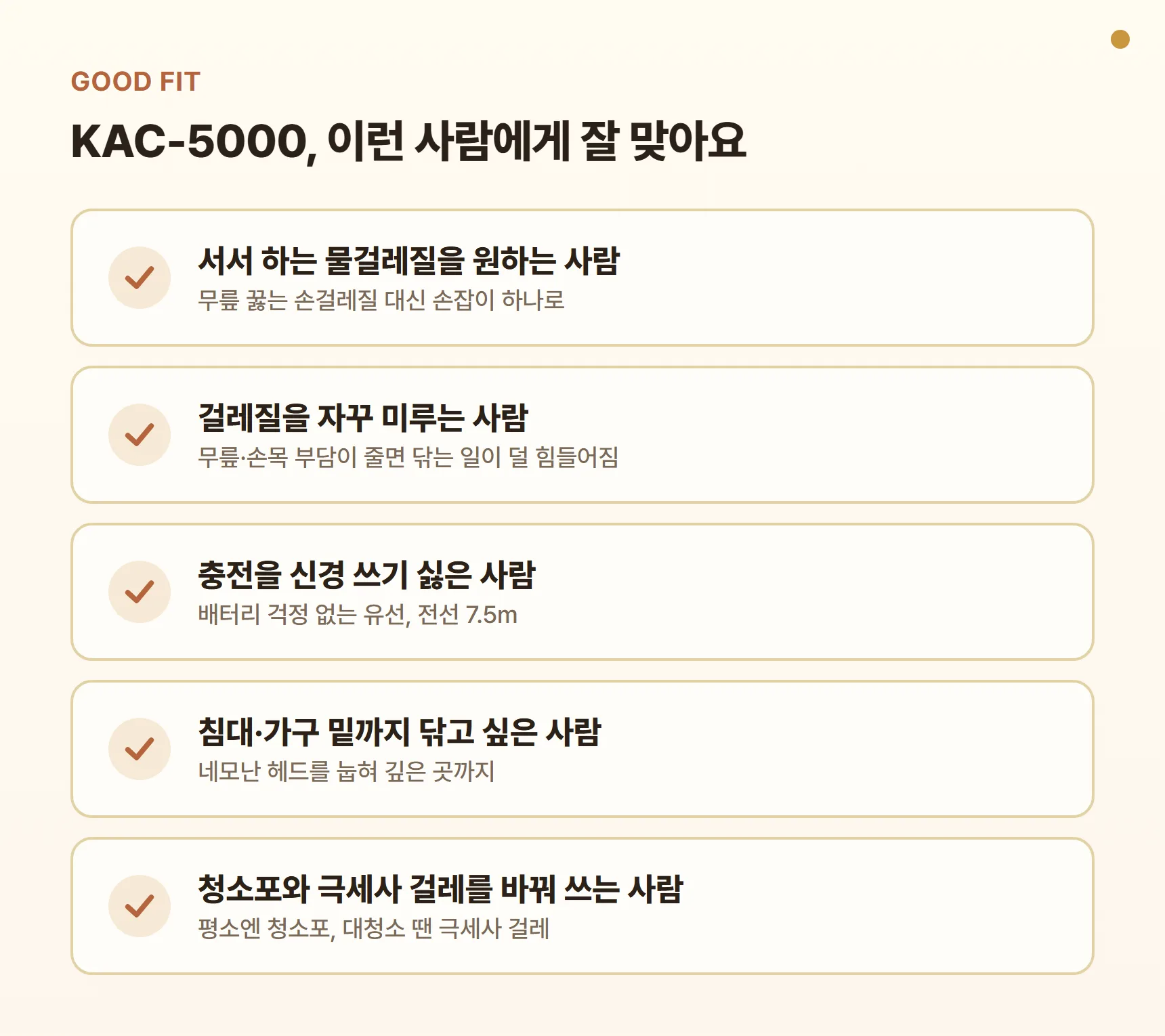 오토비스 KAC-5000 이런 사람에게 잘 맞아요 - 서서 하는 물걸레질을 원하는 사람, 무릎·손목 부담으로 걸레질을 미루는 사람, 충전을 신경 쓰기 싫은 사람, 침대·가구 밑까지 닦고 싶은 사람, 청소포와 극세사 걸레를 바꿔 쓰는 사람